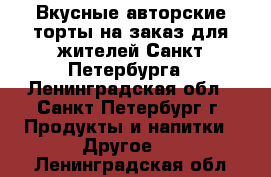 Вкусные авторские торты на заказ для жителей Санкт-Петербурга - Ленинградская обл., Санкт-Петербург г. Продукты и напитки » Другое   . Ленинградская обл.